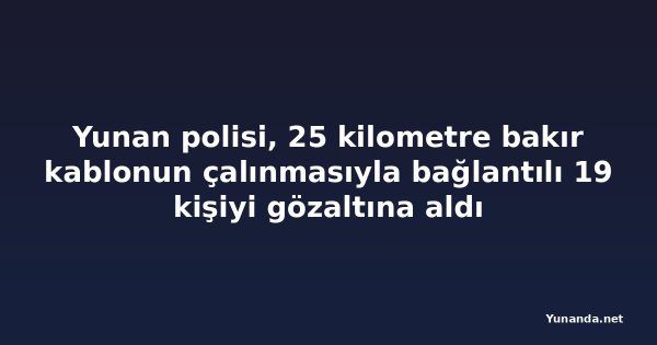 Yunan polisi, 25 kilometre bakır kablonun çalınmasıyla bağlantılı 19 kişiyi gözaltına aldı