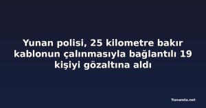 Yunan polisi, 25 kilometre bakır kablonun çalınmasıyla bağlantılı 19 kişiyi gözaltına aldı