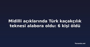 Midilli açıklarında Türk kaçakçılık teknesi alabora oldu: 6 kişi öldü