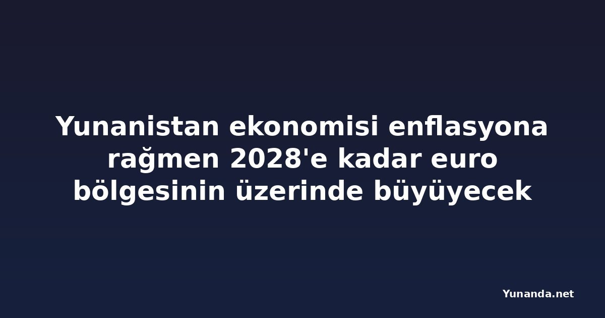 Yunanistan ekonomisi enflasyona rağmen 2028'e kadar euro bölgesinin üzerinde büyüyecek