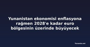 Yunanistan ekonomisi enflasyona rağmen 2028'e kadar euro bölgesinin üzerinde büyüyecek