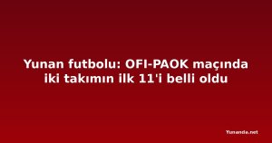 Yunan futbolu: OFI-PAOK maçında iki takımın ilk 11'i belli oldu