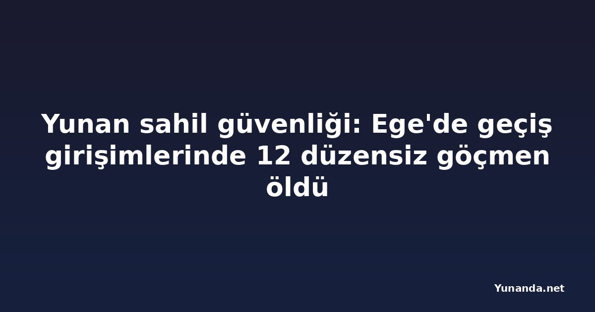 Yunan sahil güvenliği: Ege'de geçiş girişimlerinde 12 düzensiz göçmen öldü