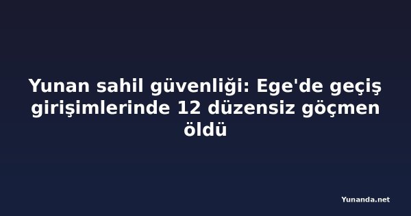 Yunan sahil güvenliği: Ege'de geçiş girişimlerinde 12 düzensiz göçmen öldü