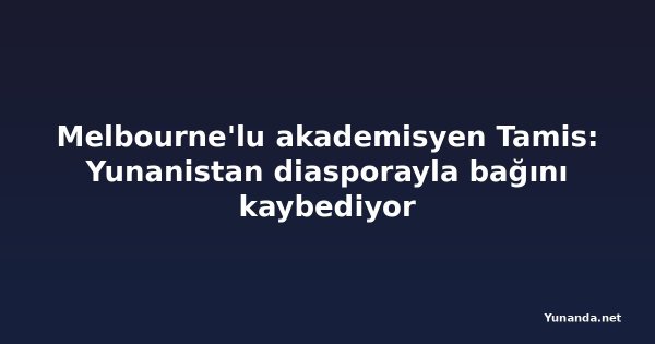 Melbourne'lu akademisyen Tamis: Yunanistan diasporayla bağını kaybediyor
