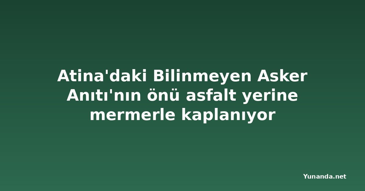 Atina'daki Bilinmeyen Asker Anıtı'nın önü asfalt yerine mermerle kaplanıyor