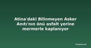 Atina'daki Bilinmeyen Asker Anıtı'nın önü asfalt yerine mermerle kaplanıyor