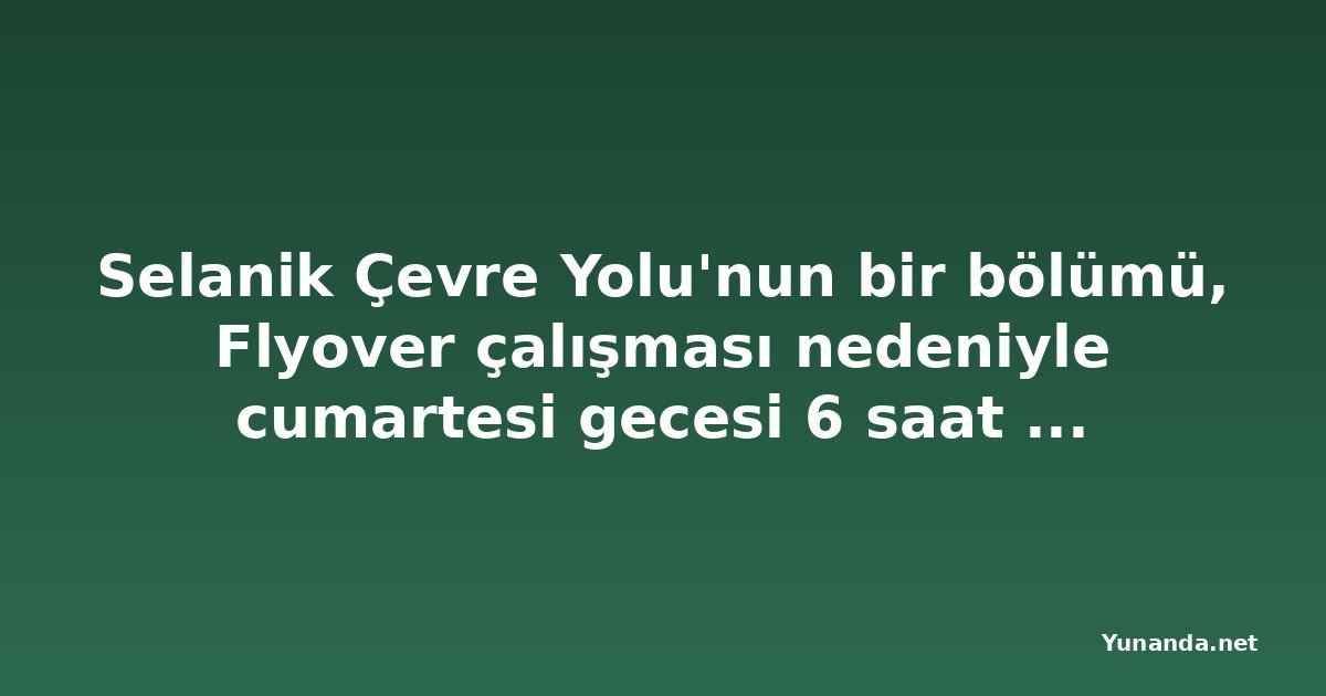 Selanik Çevre Yolu'nun bir bölümü, Flyover çalışması nedeniyle cumartesi gecesi 6 saat kapanacak
