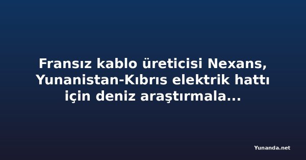 Fransız kablo üreticisi Nexans, Yunanistan-Kıbrıs elektrik hattı için deniz araştırmalarını yeniden başlatıyor