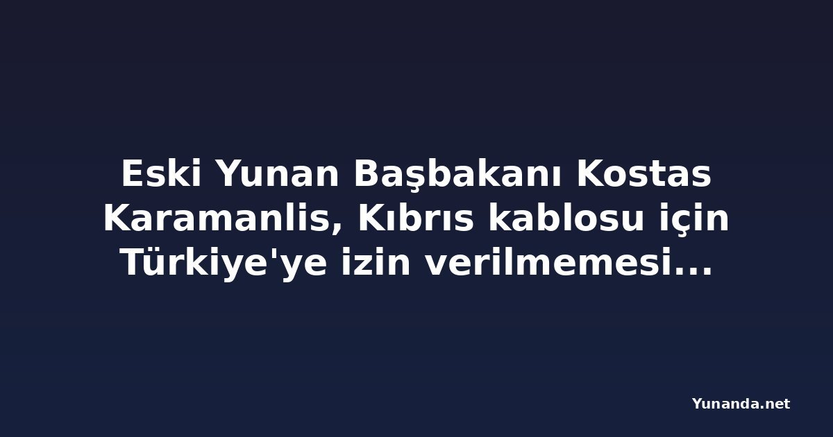 Eski Yunan Başbakanı Kostas Karamanlis, Kıbrıs kablosu için Türkiye'ye izin verilmemesi çağrısı yaptı
