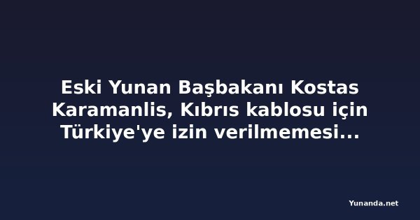 Eski Yunan Başbakanı Kostas Karamanlis, Kıbrıs kablosu için Türkiye'ye izin verilmemesi çağrısı yaptı
