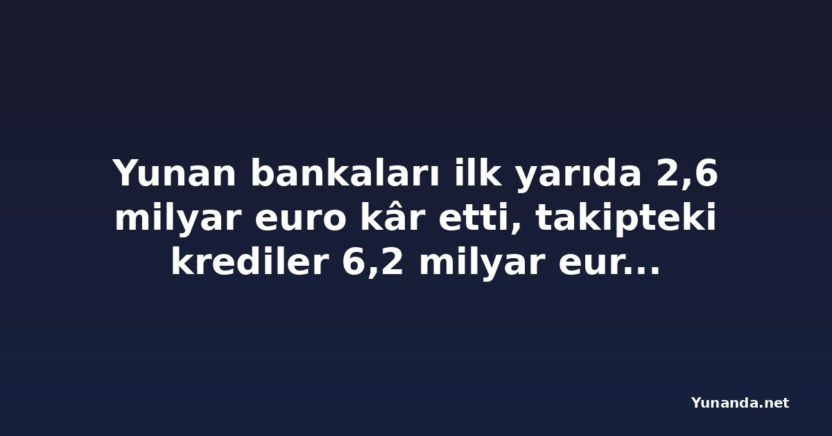 Yunan bankaları ilk yarıda 2,6 milyar euro kâr etti, takipteki krediler 6,2 milyar euroya çıktı