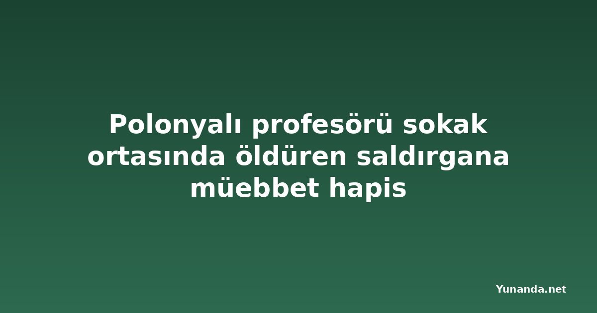 Polonyalı profesörü sokak ortasında öldüren saldırgana müebbet hapis