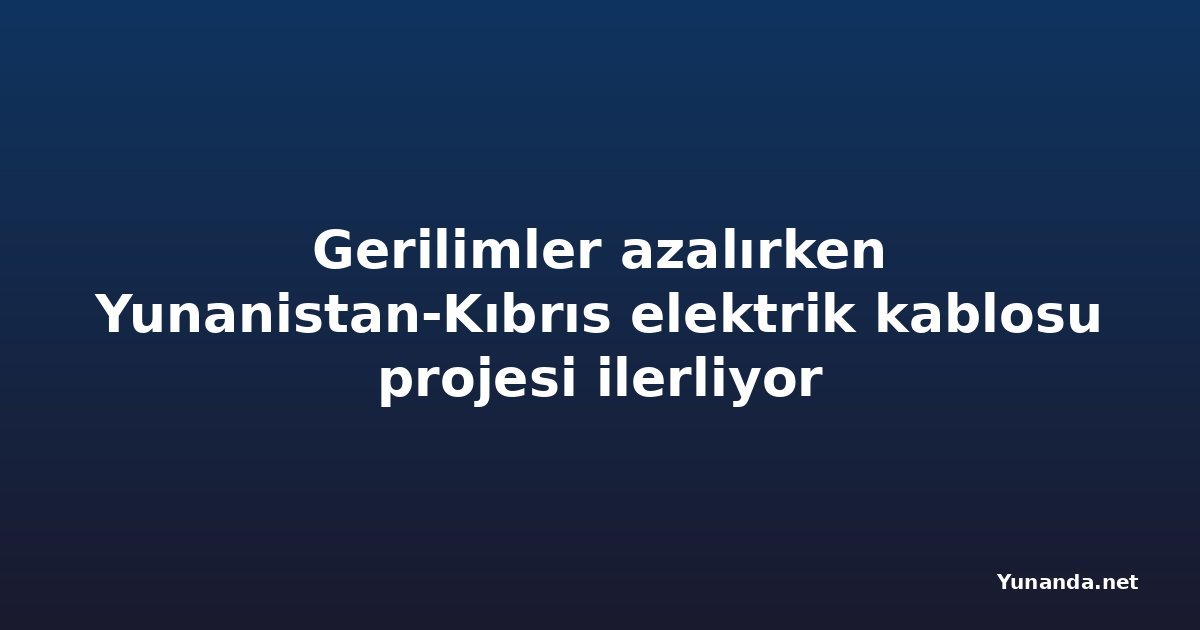 Gerilimler azalırken Yunanistan-Kıbrıs elektrik kablosu projesi ilerliyor