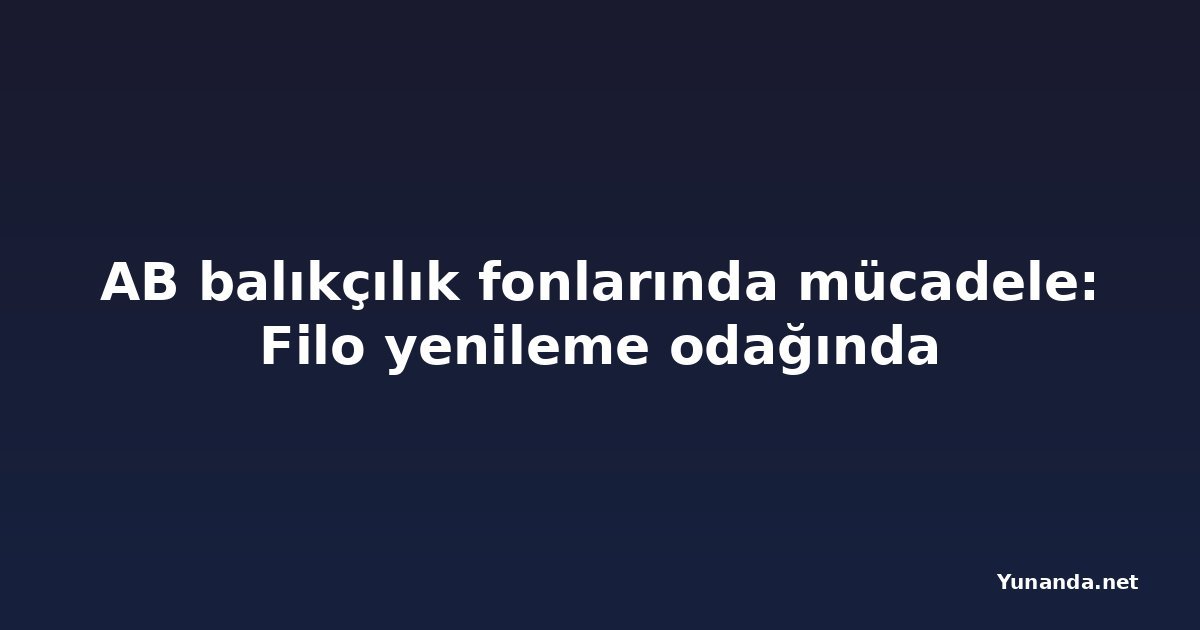 AB balıkçılık fonlarında mücadele: Filo yenileme odağında