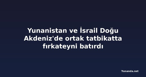 Yunanistan ve İsrail Doğu Akdeniz'de ortak tatbikatta fırkateyni batırdı