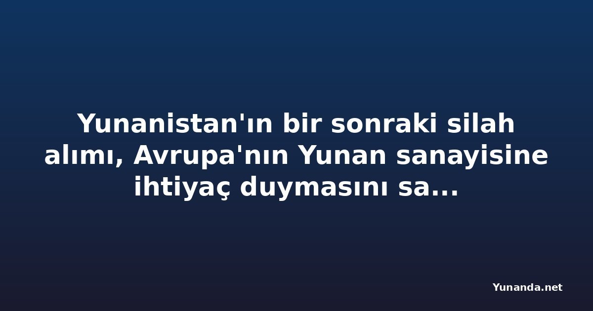 Yunanistan'ın bir sonraki silah alımı, Avrupa'nın Yunan sanayisine ihtiyaç duymasını sağlamalı