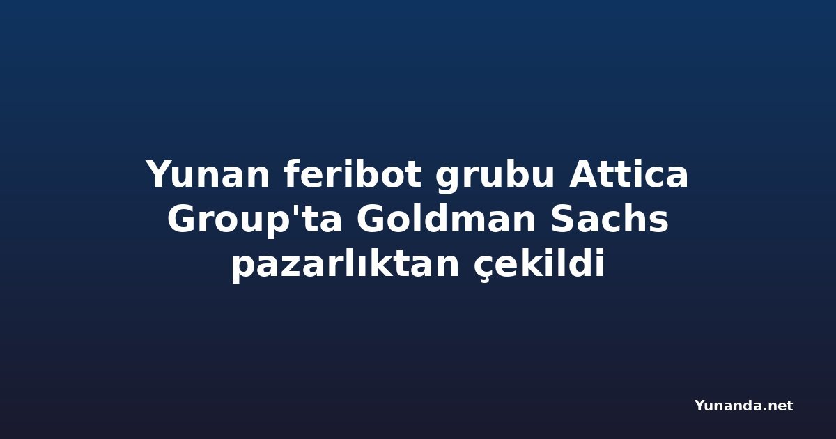 Yunan feribot grubu Attica Group'ta Goldman Sachs pazarlıktan çekildi