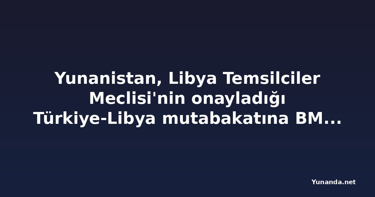 Yunanistan, Libya Temsilciler Meclisi'nin onayladığı Türkiye-Libya mutabakatına BM'de itiraz etti