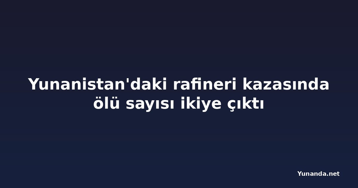 Yunanistan'daki rafineri kazasında ölü sayısı ikiye çıktı