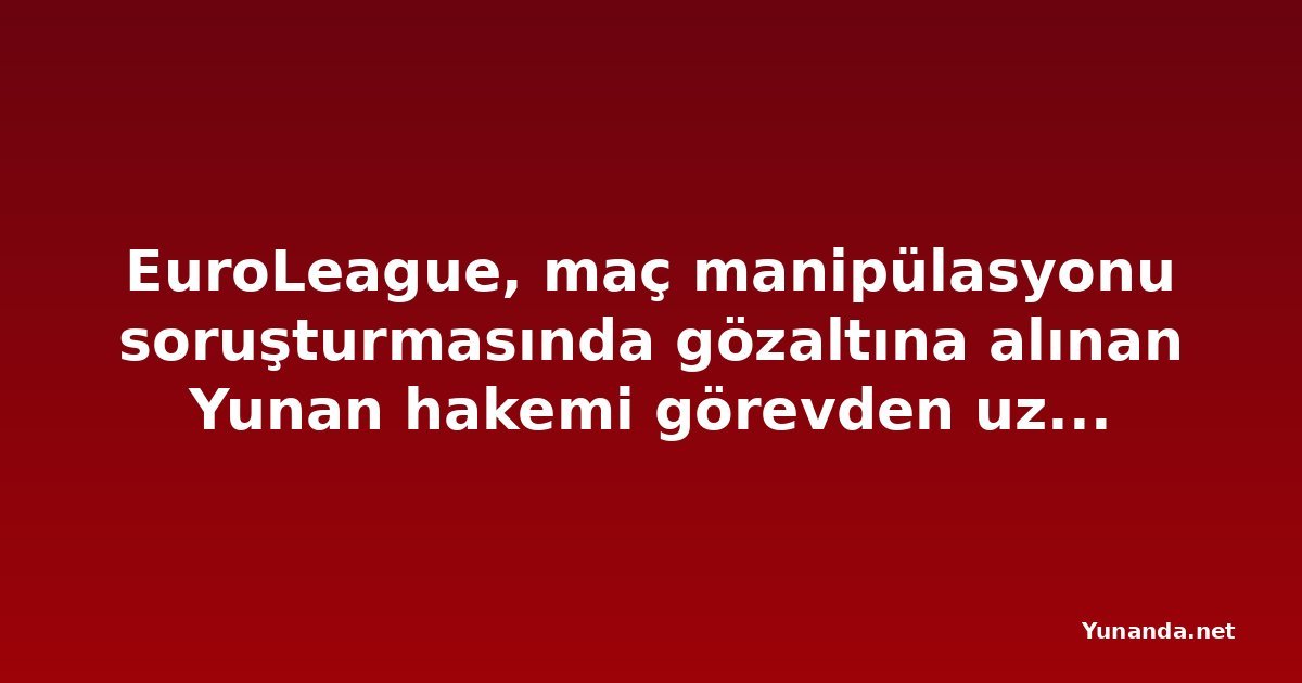 EuroLeague, maç manipülasyonu soruşturmasında gözaltına alınan Yunan hakemi görevden uzaklaştırdı