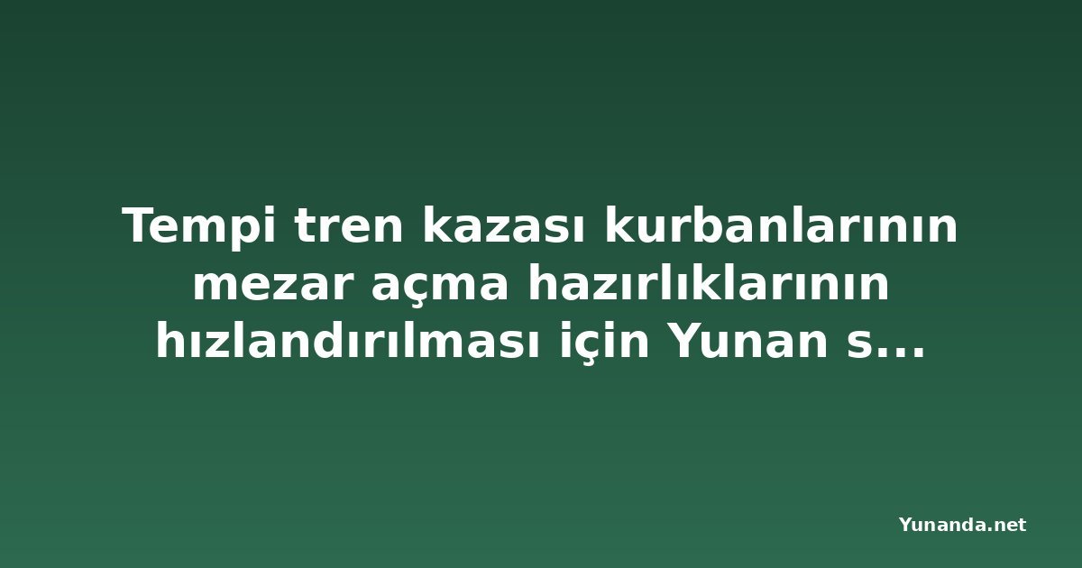 Tempi tren kazası kurbanlarının mezar açma hazırlıklarının hızlandırılması için Yunan savcılığından emir