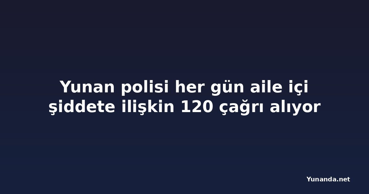 Yunan polisi her gün aile içi şiddete ilişkin 120 çağrı alıyor