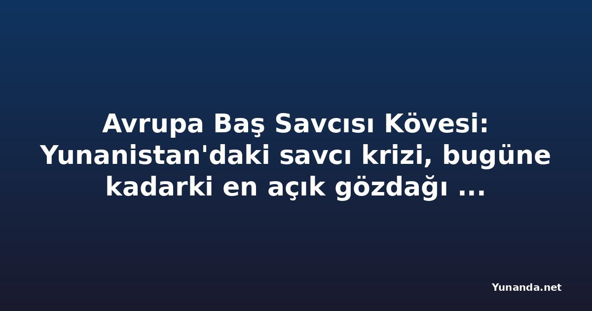 Avrupa Baş Savcısı Kövesi: Yunanistan'daki savcı krizi, bugüne kadarki en açık gözdağı girişimi