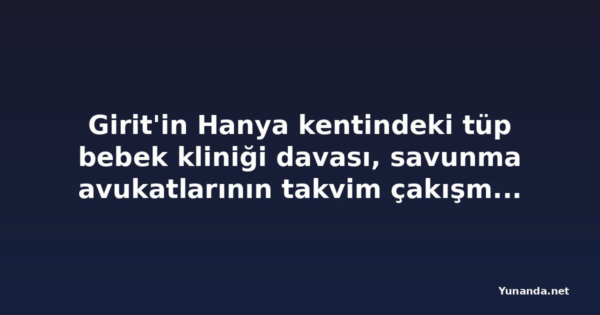 Girit'in Hanya kentindeki tüp bebek kliniği davası, savunma avukatlarının takvim çakışması nedeniyle 10 Kasım'a ertelendi