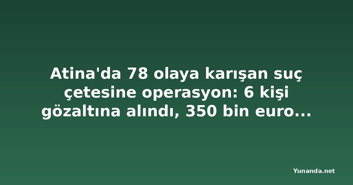 Atina'da 78 olaya karışan suç çetesine operasyon: 6 kişi gözaltına alındı, 350 bin euro ganimet