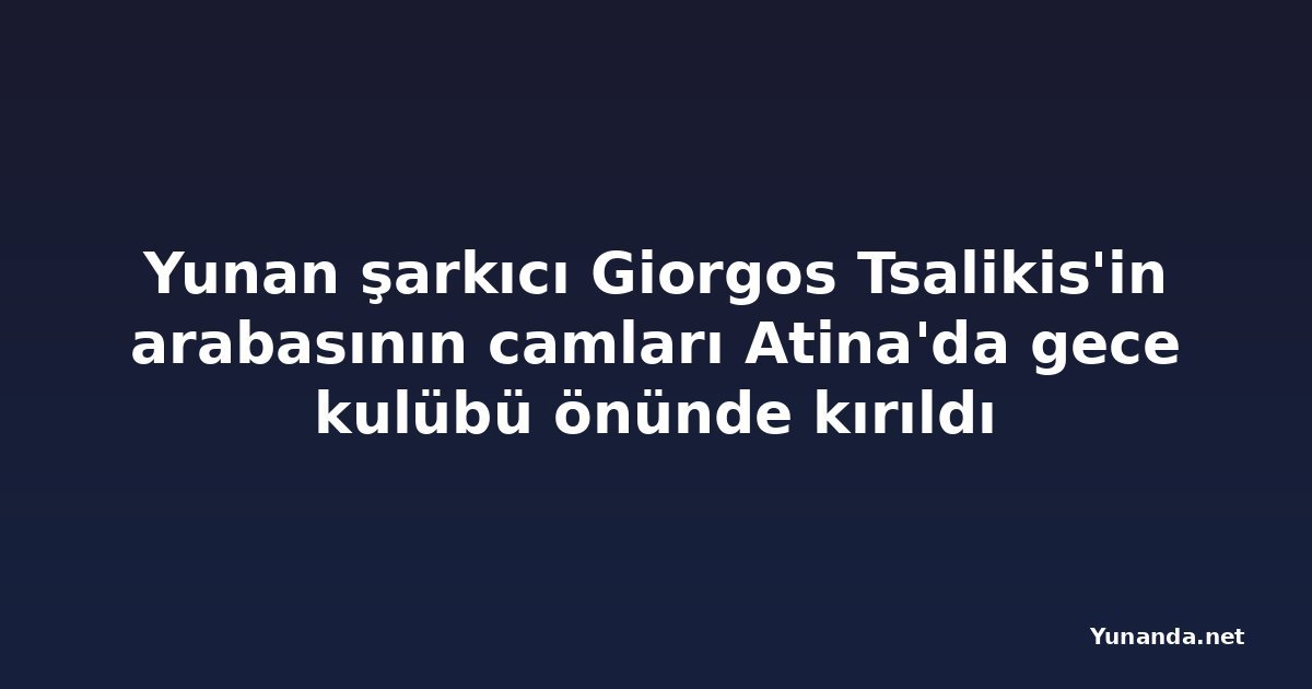 Yunan şarkıcı Giorgos Tsalikis'in arabasının camları Atina'da gece kulübü önünde kırıldı