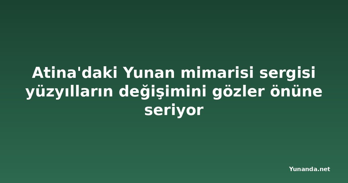 Atina'daki Yunan mimarisi sergisi yüzyılların değişimini gözler önüne seriyor