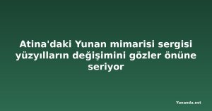 Atina'daki Yunan mimarisi sergisi yüzyılların değişimini gözler önüne seriyor