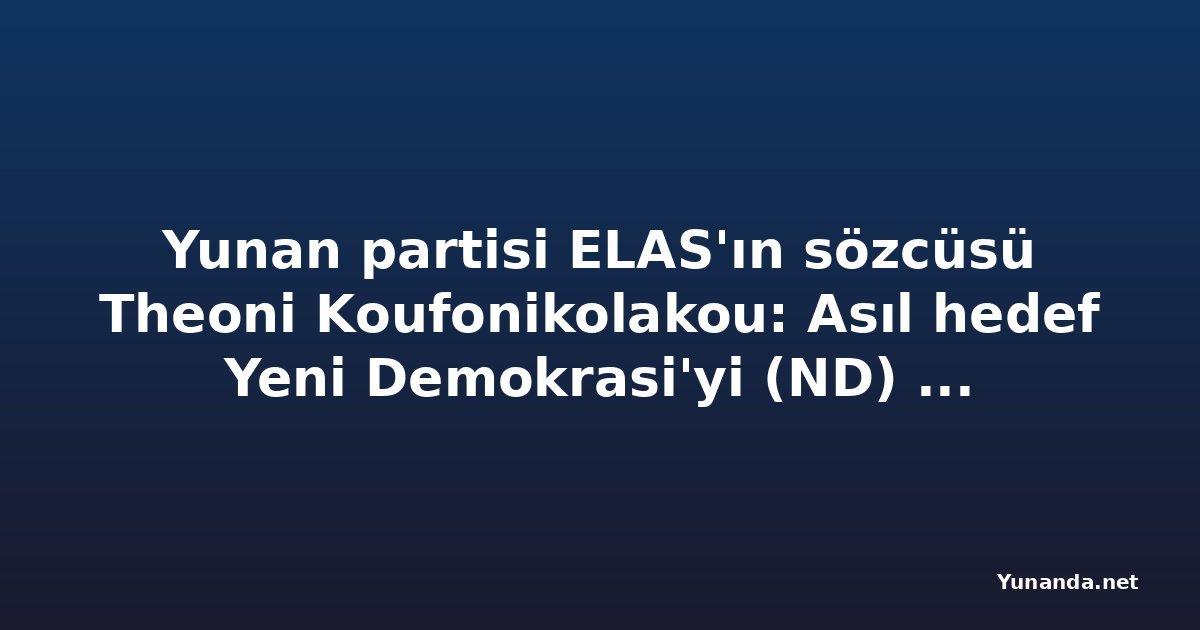Yunan partisi ELAS'ın sözcüsü Theoni Koufonikolakou: Asıl hedef Yeni Demokrasi'yi (ND) seçimde yenmek
