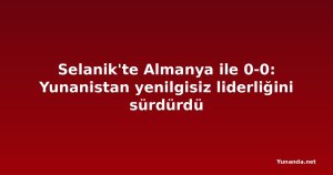 Selanik'te Almanya ile 0-0: Yunanistan yenilgisiz liderliğini sürdürdü