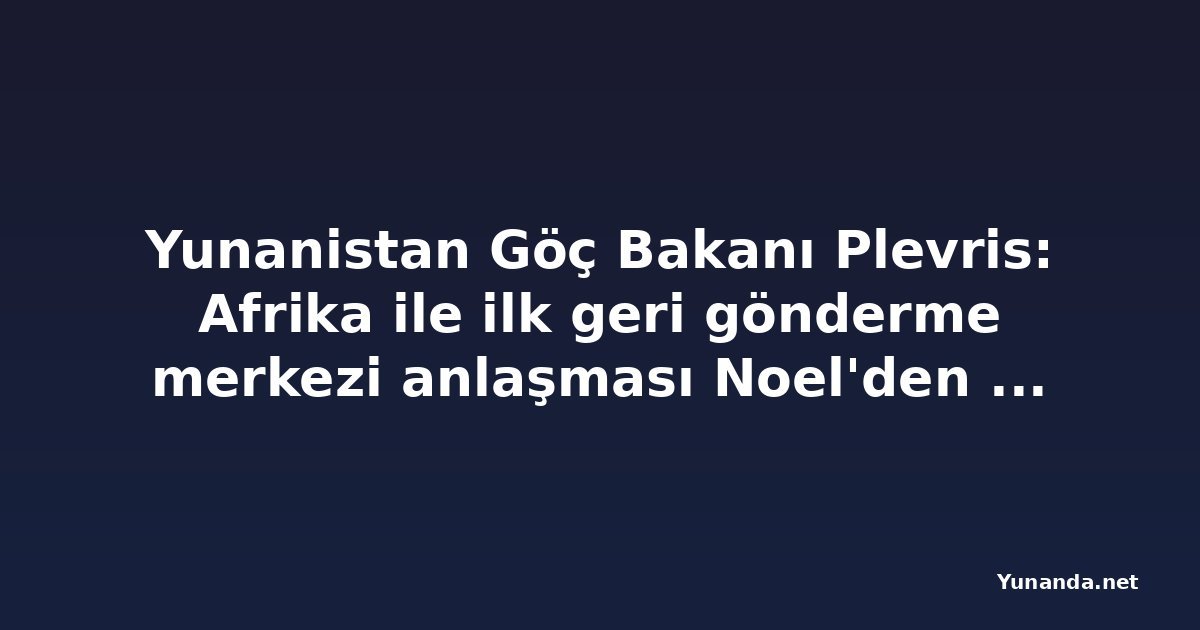 Yunanistan Göç Bakanı Plevris: Afrika ile ilk geri gönderme merkezi anlaşması Noel'den sonra imzalanacak