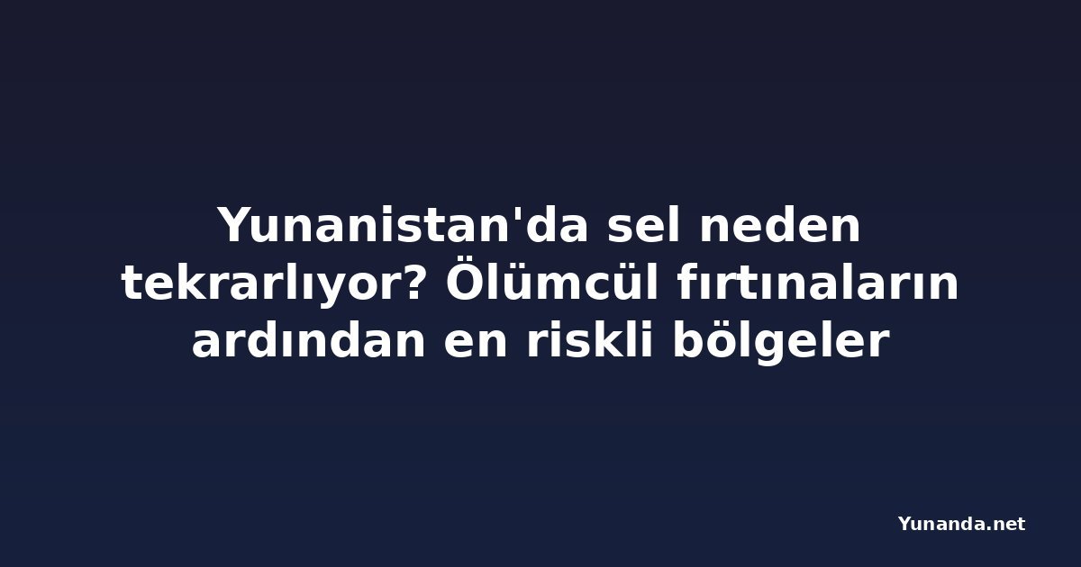 Yunanistan'da sel neden tekrarlıyor? Ölümcül fırtınaların ardından en riskli bölgeler