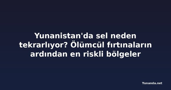 Yunanistan'da sel neden tekrarlıyor? Ölümcül fırtınaların ardından en riskli bölgeler