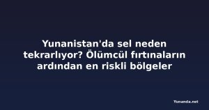 Yunanistan'da sel neden tekrarlıyor? Ölümcül fırtınaların ardından en riskli bölgeler