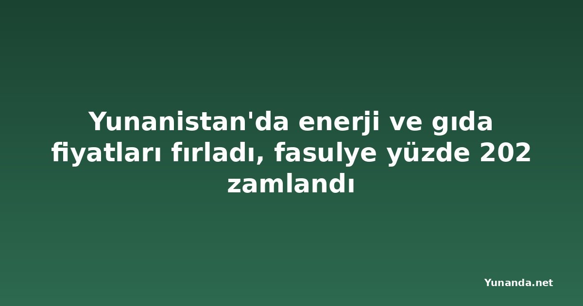 Yunanistan'da enerji ve gıda fiyatları fırladı, fasulye yüzde 202 zamlandı