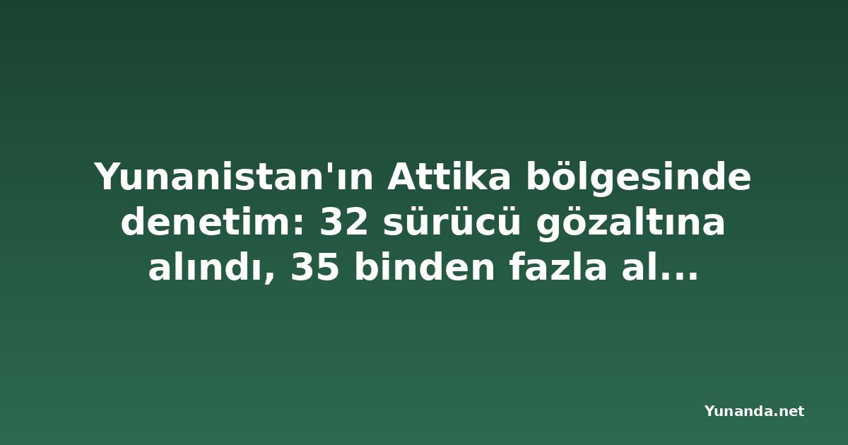 Yunanistan'ın Attika bölgesinde denetim: 32 sürücü gözaltına alındı, 35 binden fazla alkol testi yapıldı