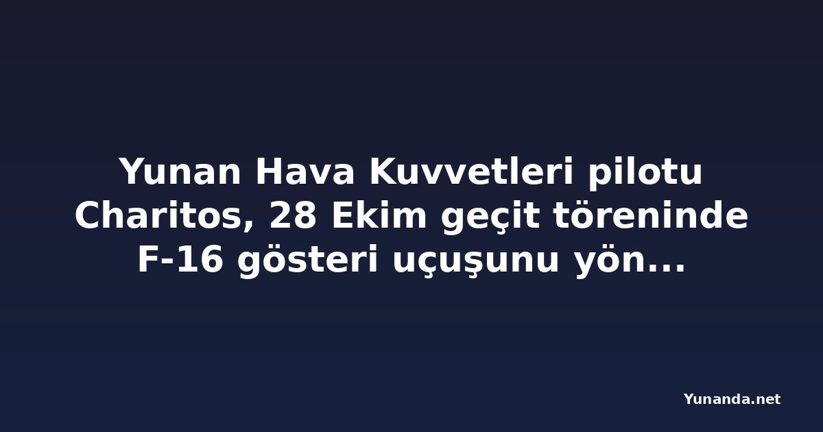 Yunan Hava Kuvvetleri pilotu Charitos, 28 Ekim geçit töreninde F-16 gösteri uçuşunu yönetecek