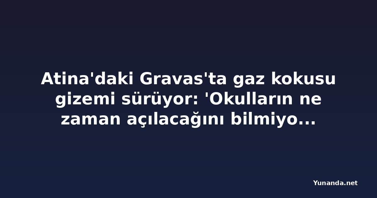 Atina'daki Gravas'ta gaz kokusu gizemi sürüyor: 'Okulların ne zaman açılacağını bilmiyoruz'