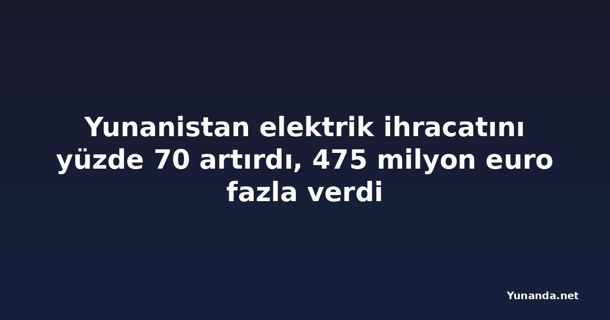 Yunanistan elektrik ihracatını yüzde 70 artırdı, 475 milyon euro fazla verdi