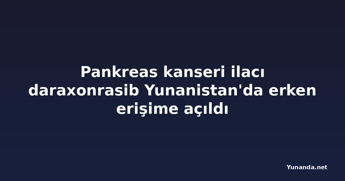 Pankreas kanseri ilacı daraxonrasib Yunanistan'da erken erişime açıldı