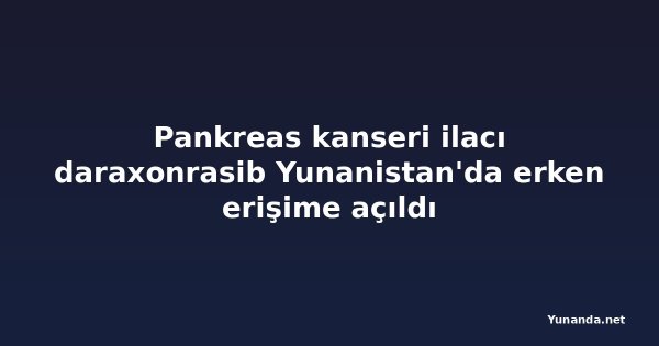 Pankreas kanseri ilacı daraxonrasib Yunanistan'da erken erişime açıldı