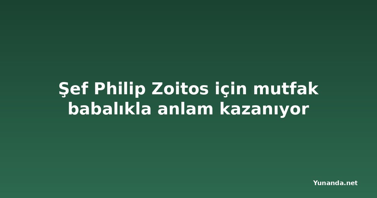 Şef Philip Zoitos için mutfak babalıkla anlam kazanıyor