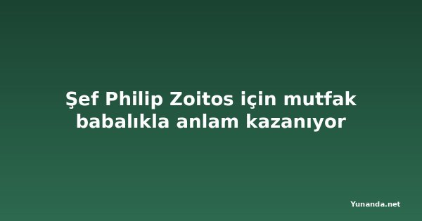 Şef Philip Zoitos için mutfak babalıkla anlam kazanıyor