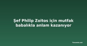 Şef Philip Zoitos için mutfak babalıkla anlam kazanıyor
