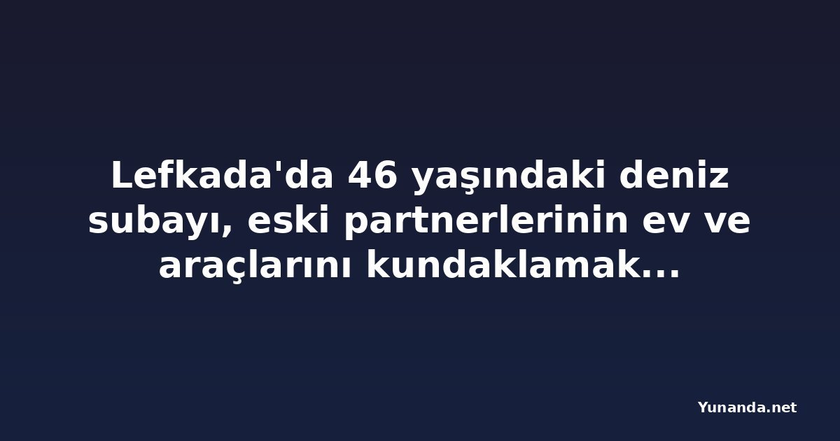 Lefkada'da 46 yaşındaki deniz subayı, eski partnerlerinin ev ve araçlarını kundaklamaktan gözaltına alındı